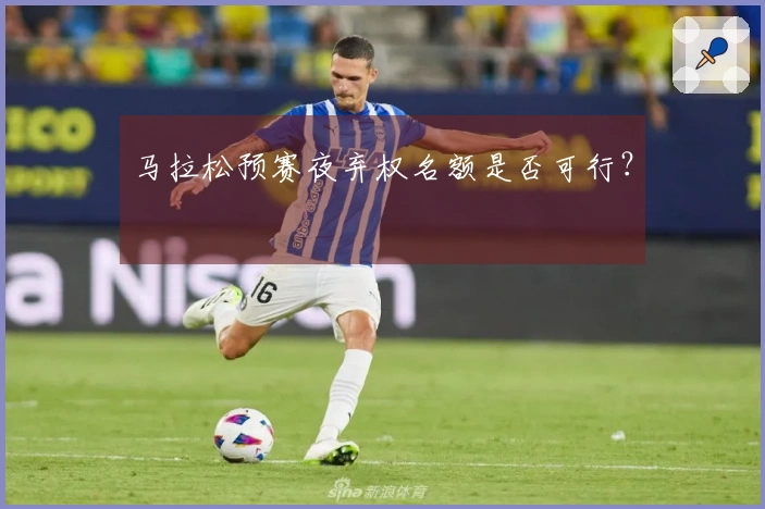 马拉松预赛夜弃权名额是否可行？