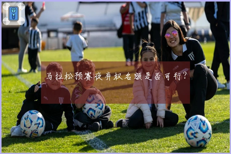 马拉松预赛夜弃权名额是否可行？