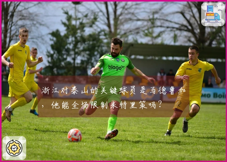 浙江对泰山的关键球员是马德鲁加，他能全场限制米特里策吗？