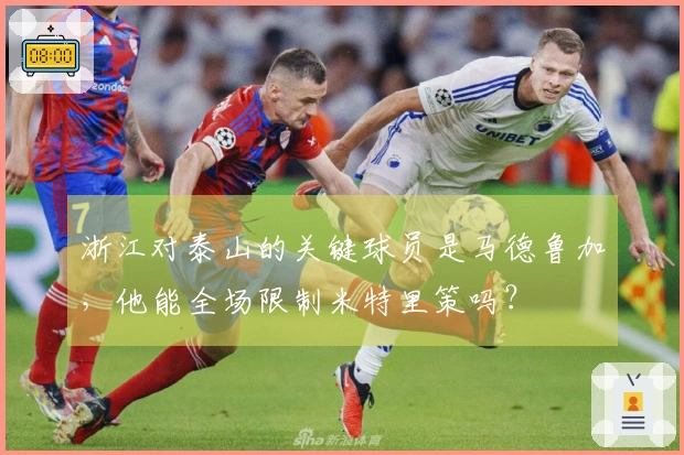 浙江对泰山的关键球员是马德鲁加，他能全场限制米特里策吗？